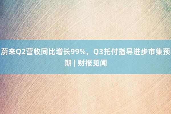 蔚来Q2营收同比增长99%，Q3托付指导进步市集预期 | 财报见闻