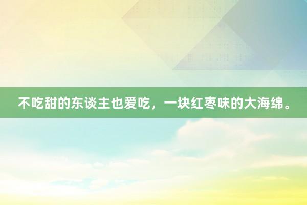 不吃甜的东谈主也爱吃，一块红枣味的大海绵。