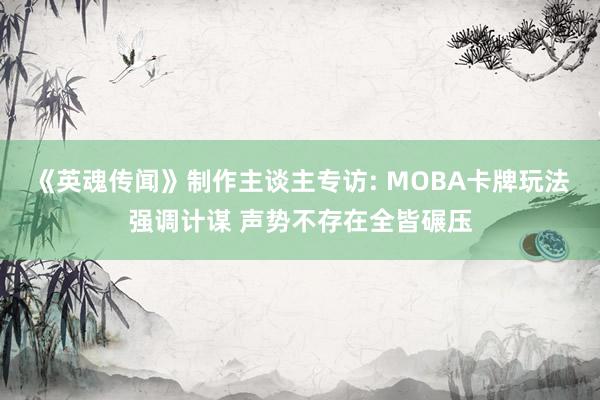 《英魂传闻》制作主谈主专访: MOBA卡牌玩法强调计谋 声势不存在全皆碾压