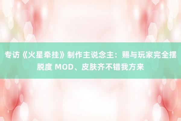 专访《火星牵挂》制作主说念主：赐与玩家完全摆脱度 MOD、皮肤齐不错我方来