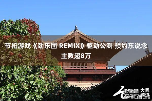 节拍游戏《劲乐団 REMIX》驱动公测 预约东说念主数超8万