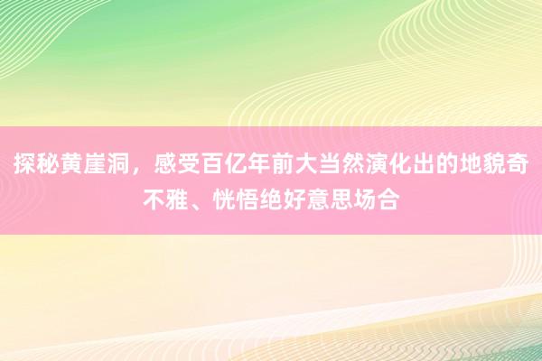 探秘黄崖洞，感受百亿年前大当然演化出的地貌奇不雅、恍悟绝好意思场合