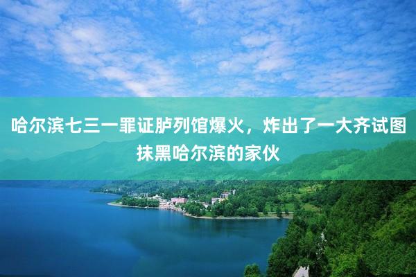 哈尔滨七三一罪证胪列馆爆火，炸出了一大齐试图抹黑哈尔滨的家伙