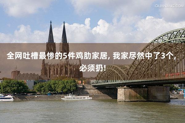 全网吐槽最惨的5件鸡肋家居, 我家尽然中了3个, 必须扔!