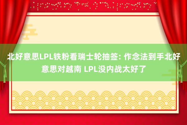 北好意思LPL铁粉看瑞士轮抽签: 作念法到手北好意思对越南 LPL没内战太好了