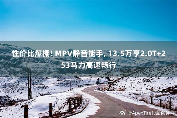 性价比爆棚! MPV静音能手, 13.5万享2.0T+253马力高速畅行