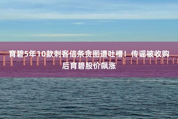 育碧5年10款刺客信条贪图遭吐槽！传谣被收购后育碧股价飙涨