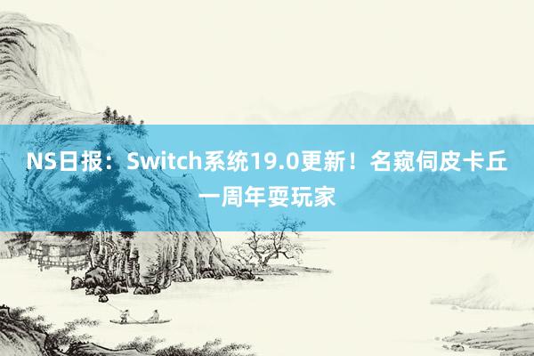 NS日报：Switch系统19.0更新！名窥伺皮卡丘一周年耍玩家