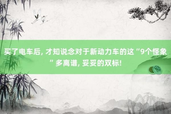 买了电车后, 才知说念对于新动力车的这“9个怪象”多离谱, 妥妥的双标!