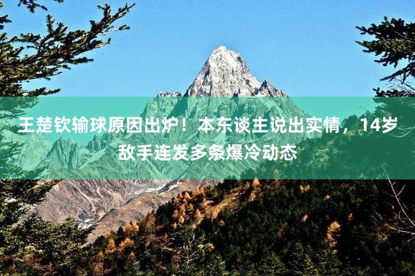 王楚钦输球原因出炉！本东谈主说出实情，14岁敌手连发多条爆冷动态