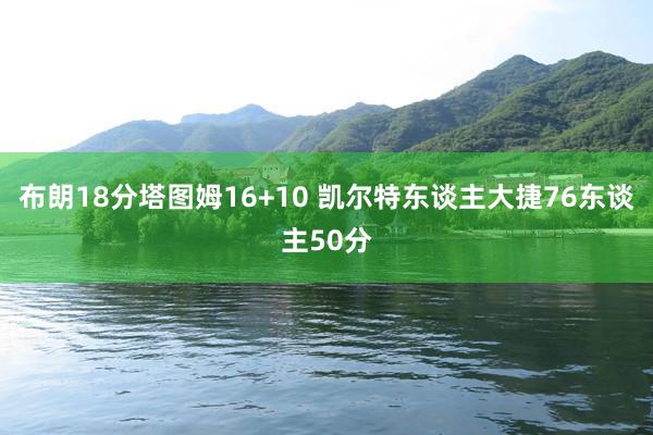 布朗18分塔图姆16+10 凯尔特东谈主大捷76东谈主50分