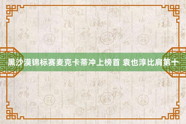 黑沙漠锦标赛麦克卡蒂冲上榜首 袁也淳比肩第十