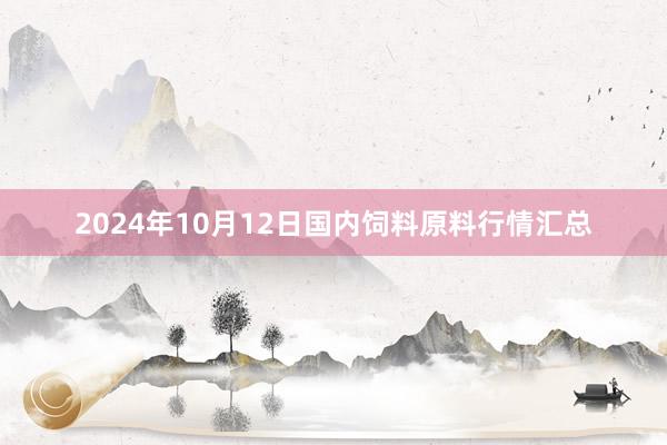 2024年10月12日国内饲料原料行情汇总