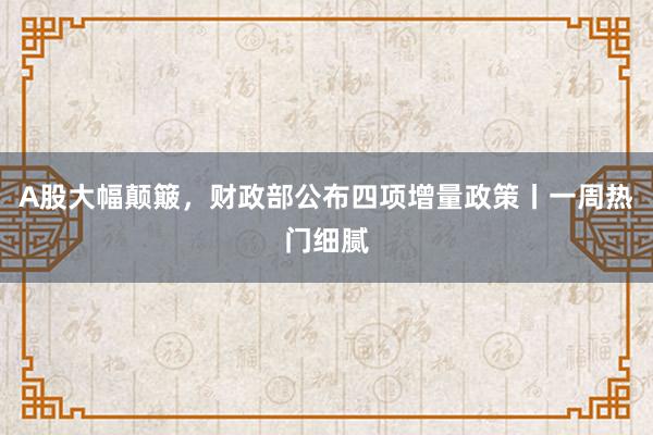 A股大幅颠簸，财政部公布四项增量政策丨一周热门细腻