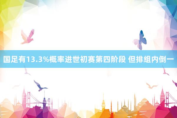 国足有13.3%概率进世初赛第四阶段 但排组内倒一