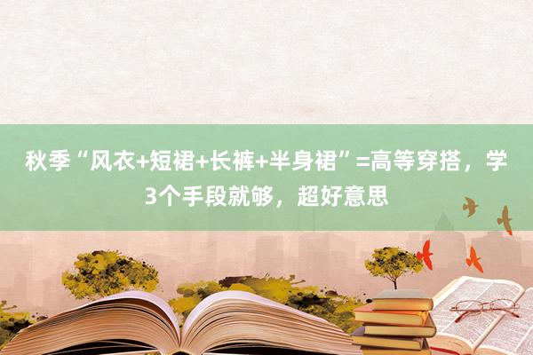 秋季“风衣+短裙+长裤+半身裙”=高等穿搭，学3个手段就够，超好意思