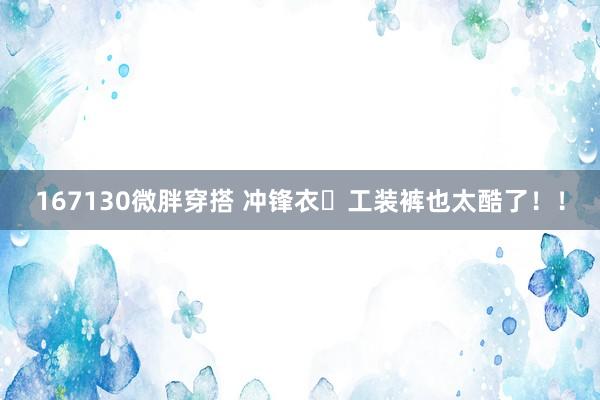 167130微胖穿搭 冲锋衣➕工装裤也太酷了！！