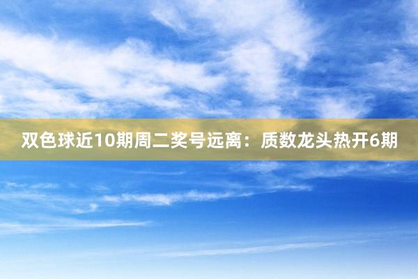 双色球近10期周二奖号远离：质数龙头热开6期