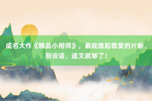 成名大作《精品小相师》，最能激起敬爱的片断，别谈话，追文就够了！