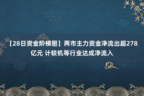 【28日资金阶梯图】两市主力资金净流出超278亿元 计较机等行业达成净流入