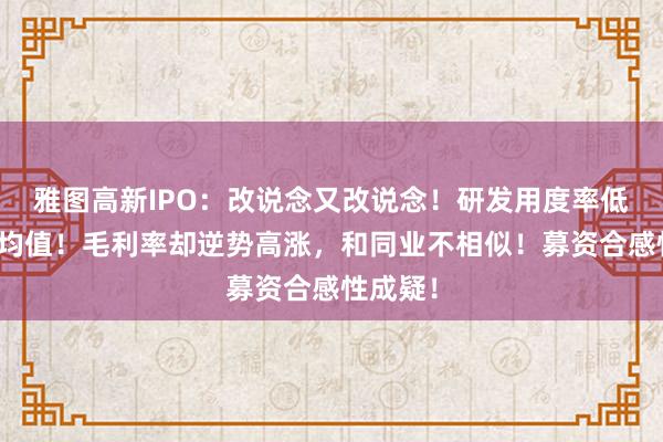 雅图高新IPO：改说念又改说念！研发用度率低于同业均值！毛利率却逆势高涨，和同业不相似！募资合感性成疑！