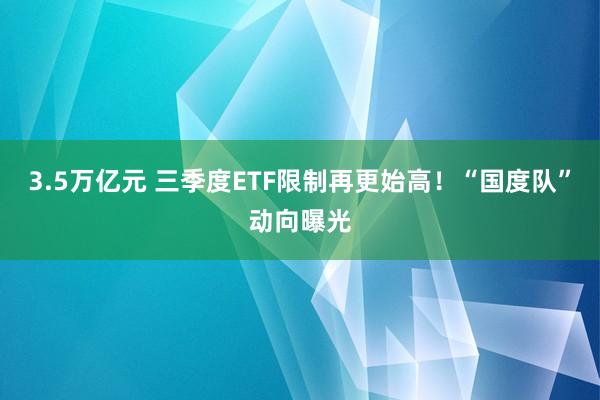 3.5万亿元 三季度ETF限制再更始高！“国度队”动向曝光