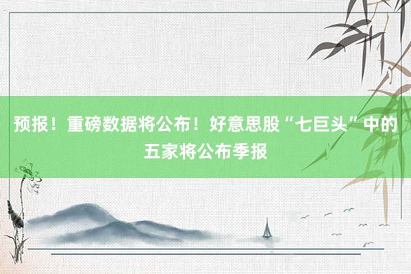 预报！重磅数据将公布！好意思股“七巨头”中的五家将公布季报