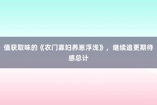 值获取味的《农门寡妇养崽浮浅》，继续追更期待感总计