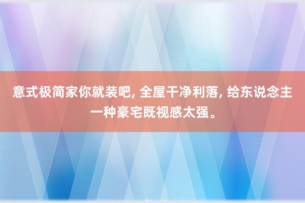 意式极简家你就装吧, 全屋干净利落, 给东说念主一种豪宅既视感太强。