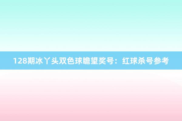 128期冰丫头双色球瞻望奖号：红球杀号参考