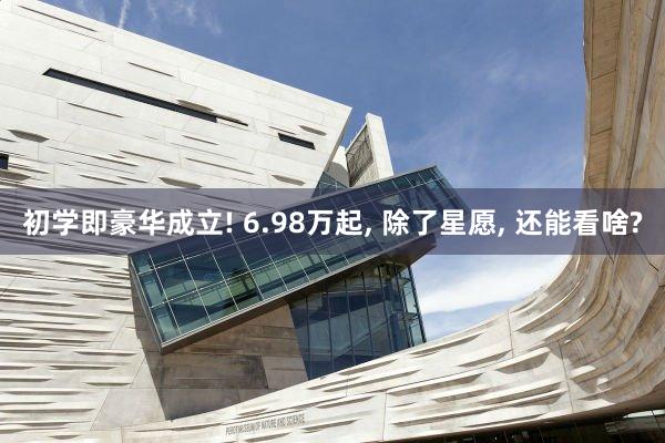 初学即豪华成立! 6.98万起, 除了星愿, 还能看啥?