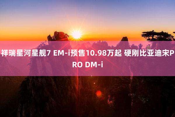 祥瑞星河星舰7 EM-i预售10.98万起 硬刚比亚迪宋PRO DM-i