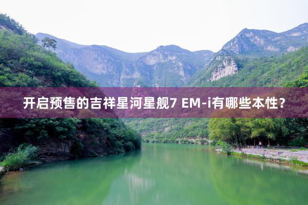 开启预售的吉祥星河星舰7 EM-i有哪些本性？