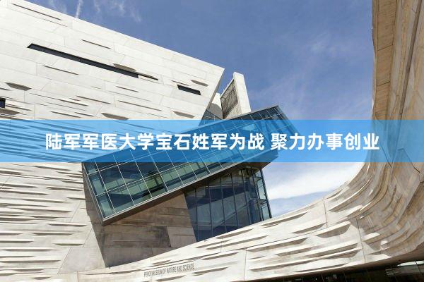 陆军军医大学宝石姓军为战 聚力办事创业