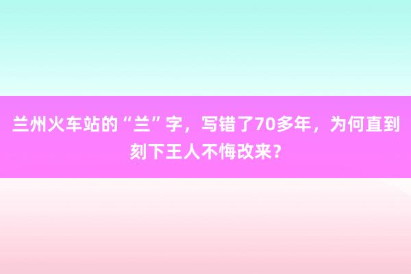 兰州火车站的“兰”字，写错了70多年，为何直到刻下王人不悔改来？