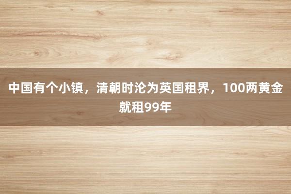 中国有个小镇，清朝时沦为英国租界，100两黄金就租99年