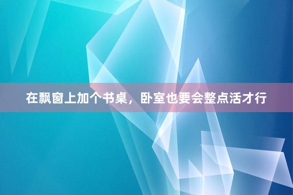 在飘窗上加个书桌，卧室也要会整点活才行