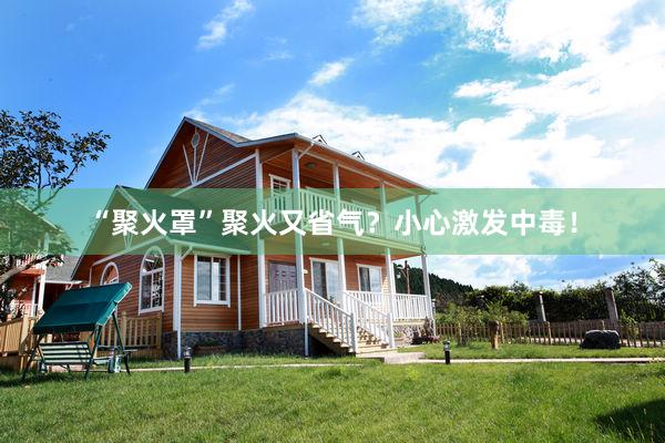 “聚火罩”聚火又省气?小心激发中毒!